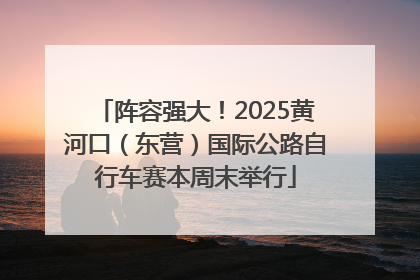 阵容强大！2025黄河口（东营）国际公路自行车赛本周末举行
